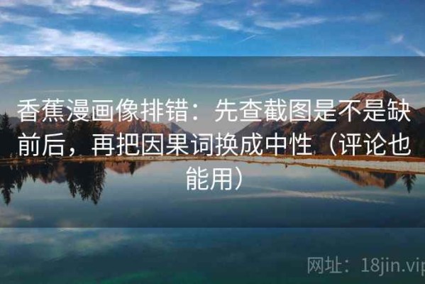 香蕉漫画像排错：先查截图是不是缺前后，再把因果词换成中性（评论也能用）