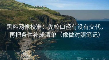 黑料网像校准：先校口径有没有交代，再把条件补成清单（像做对照笔记）