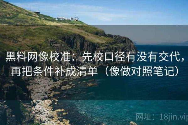 黑料网像校准：先校口径有没有交代，再把条件补成清单（像做对照笔记）
