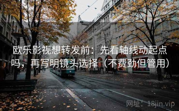 欧乐影视想转发前：先看轴线动起点吗，再写明镜头选择（不费劲但管用）