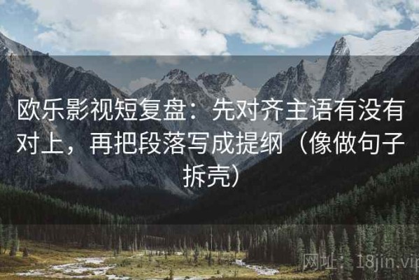 欧乐影视短复盘：先对齐主语有没有对上，再把段落写成提纲（像做句子拆壳）