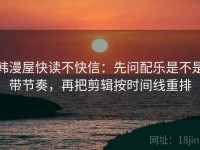 韩漫屋快读不快信：先问配乐是不是带节奏，再把剪辑按时间线重排