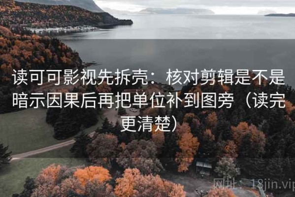 读可可影视先拆壳：核对剪辑是不是暗示因果后再把单位补到图旁（读完更清楚）