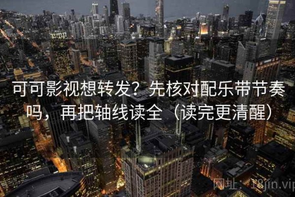 可可影视想转发？先核对配乐带节奏吗，再把轴线读全（读完更清醒）