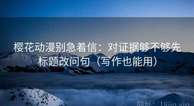 樱花动漫别急着信：对证据够不够先标题改问句（写作也能用）