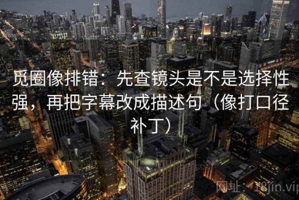 觅圈像排错：先查镜头是不是选择性强，再把字幕改成描述句（像打口径补丁）