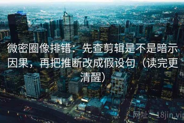 微密圈像排错：先查剪辑是不是暗示因果，再把推断改成假设句（读完更清醒）