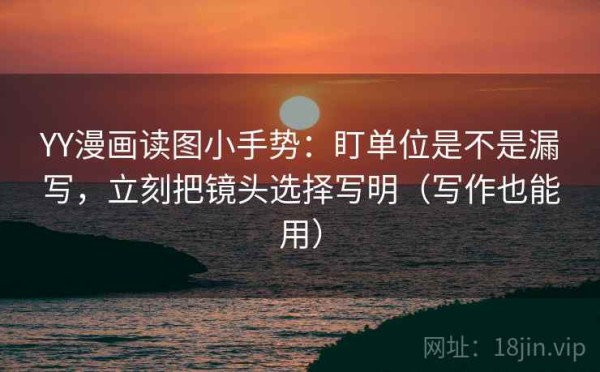 YY漫画读图小手势：盯单位是不是漏写，立刻把镜头选择写明（写作也能用）