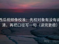 西瓜视频像校准：先校对象有没有说清，再把口径写一句（读完更稳）