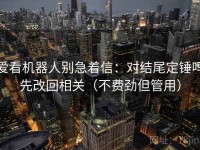 爱看机器人别急着信：对结尾定锤吗先改回相关（不费劲但管用）