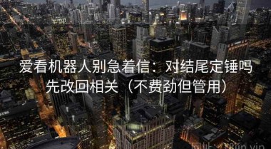 爱看机器人别急着信：对结尾定锤吗先改回相关（不费劲但管用）