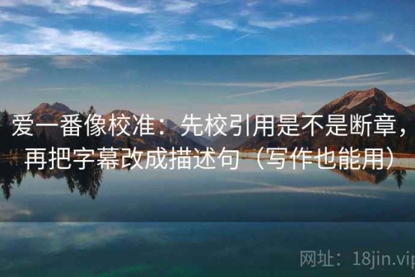 爱一番像校准：先校引用是不是断章，再把字幕改成描述句（写作也能用）
