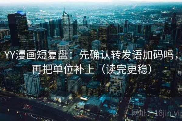 YY漫画短复盘：先确认转发语加码吗，再把单位补上（读完更稳）