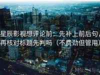 星辰影视想评论前：先补上前后句，再核对标题先判吗（不费劲但管用）