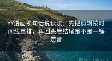 YY漫画换句话说读法：先把剪辑按时间线重排，再回头看结尾是不是一锤定音
