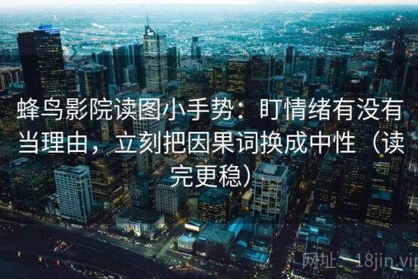 蜂鸟影院读图小手势：盯情绪有没有当理由，立刻把因果词换成中性（读完更稳）