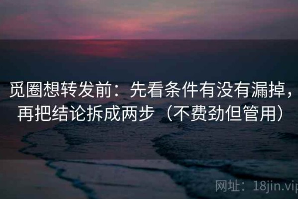 觅圈想转发前：先看条件有没有漏掉，再把结论拆成两步（不费劲但管用）