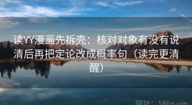 读YY漫画先拆壳：核对对象有没有说清后再把定论改成概率句（读完更清醒）