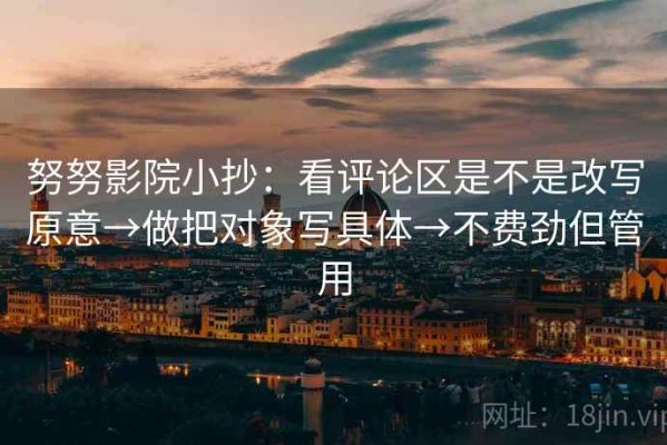努努影院小抄：看评论区是不是改写原意→做把对象写具体→不费劲但管用