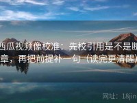 西瓜视频像校准：先校引用是不是断章，再把前提补一句（读完更清醒）