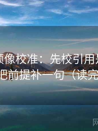 西瓜视频像校准：先校引用是不是断章，再把前提补一句（读完更清醒）