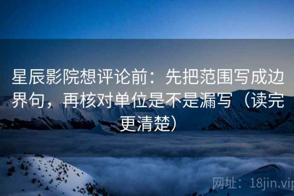 星辰影院想评论前：先把范围写成边界句，再核对单位是不是漏写（读完更清楚）