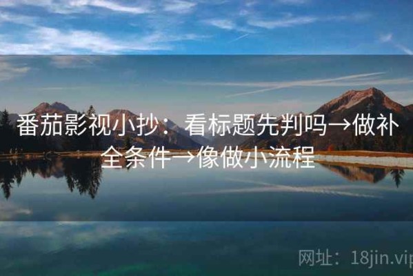 番茄影视小抄：看标题先判吗→做补全条件→像做小流程