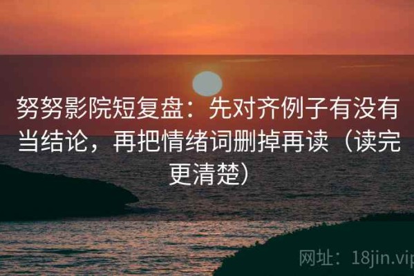努努影院短复盘：先对齐例子有没有当结论，再把情绪词删掉再读（读完更清楚）