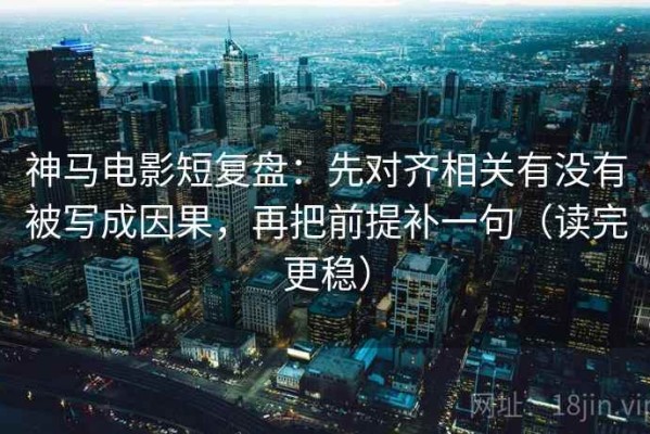 神马电影短复盘：先对齐相关有没有被写成因果，再把前提补一句（读完更稳）