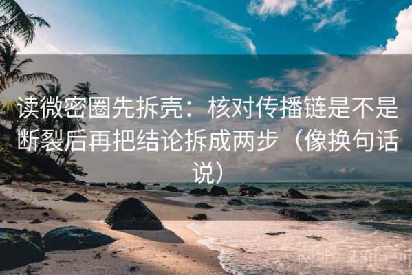 读微密圈先拆壳：核对传播链是不是断裂后再把结论拆成两步（像换句话说）