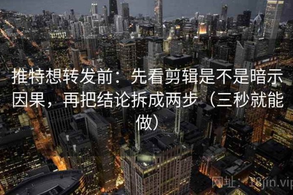 推特想转发前：先看剪辑是不是暗示因果，再把结论拆成两步（三秒就能做）