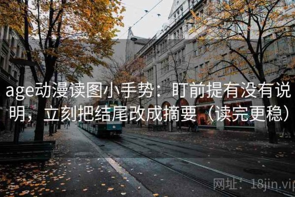 age动漫读图小手势：盯前提有没有说明，立刻把结尾改成摘要（读完更稳）