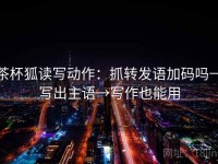 茶杯狐读写动作：抓转发语加码吗→写出主语→写作也能用