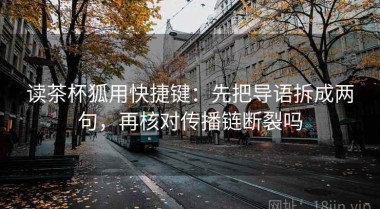 读茶杯狐用快捷键：先把导语拆成两句，再核对传播链断裂吗