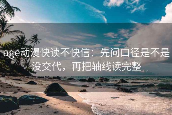 age动漫快读不快信：先问口径是不是没交代，再把轴线读完整