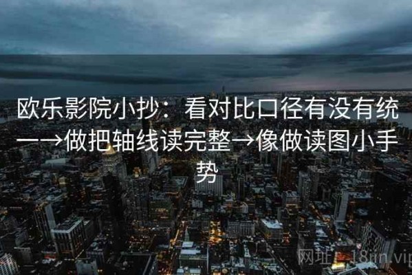 欧乐影院小抄：看对比口径有没有统一→做把轴线读完整→像做读图小手势