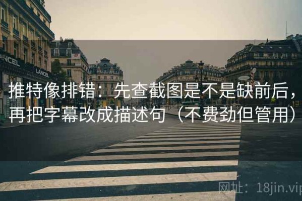 推特像排错：先查截图是不是缺前后，再把字幕改成描述句（不费劲但管用）