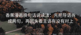 香蕉漫画换句话说读法：先把导语拆成两句，再回头看主语有没有对上