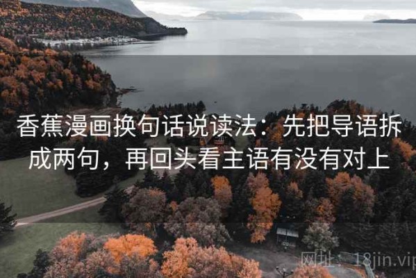 香蕉漫画换句话说读法：先把导语拆成两句，再回头看主语有没有对上