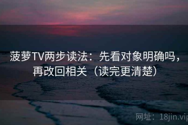 菠萝TV两步读法：先看对象明确吗，再改回相关（读完更清楚）
