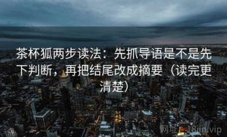 茶杯狐两步读法：先抓导语是不是先下判断，再把结尾改成摘要（读完更清楚）