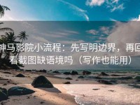 神马影院小流程：先写明边界，再回看截图缺语境吗（写作也能用）