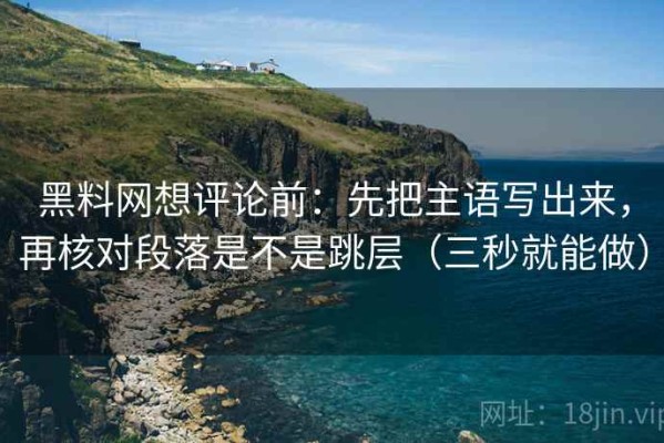 黑料网想评论前：先把主语写出来，再核对段落是不是跳层（三秒就能做）