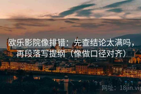 欧乐影院像排错：先查结论太满吗，再段落写提纲（像做口径对齐）