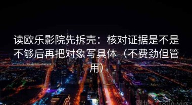 读欧乐影院先拆壳：核对证据是不是不够后再把对象写具体（不费劲但管用）