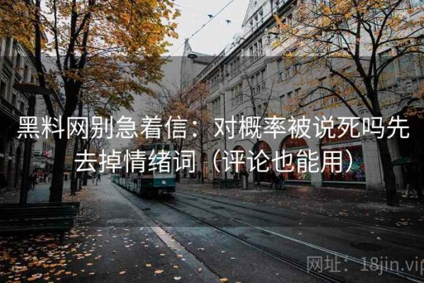 黑料网别急着信：对概率被说死吗先去掉情绪词（评论也能用）