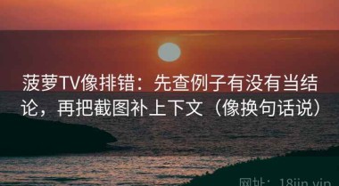 菠萝TV像排错：先查例子有没有当结论，再把截图补上下文（像换句话说）