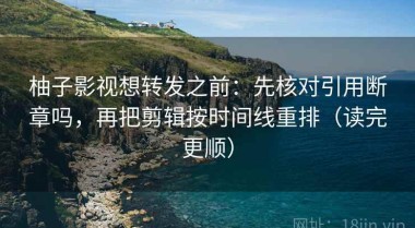 柚子影视想转发之前：先核对引用断章吗，再把剪辑按时间线重排（读完更顺）