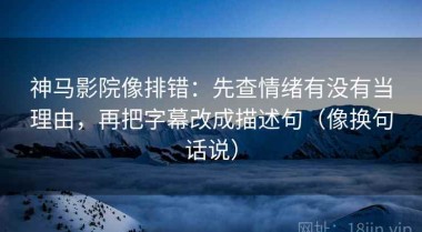 神马影院像排错：先查情绪有没有当理由，再把字幕改成描述句（像换句话说）