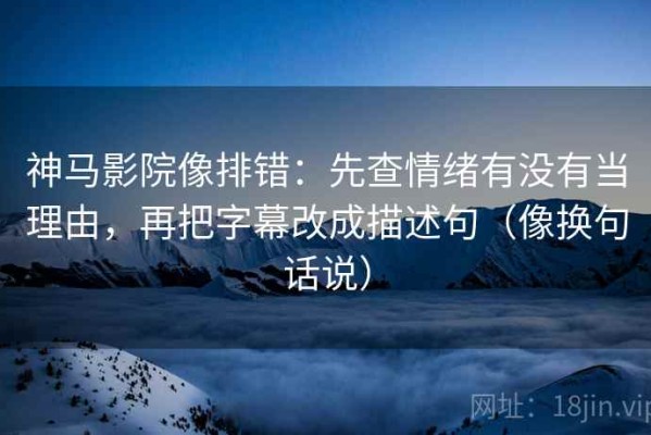 神马影院像排错：先查情绪有没有当理由，再把字幕改成描述句（像换句话说）